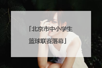 北京市中小学生篮球联赛落幕