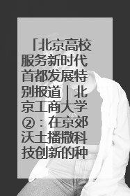 北京高校服务新时代首都发展特别报道｜北京工商大学②：在京郊沃土播撒科技创新的种子