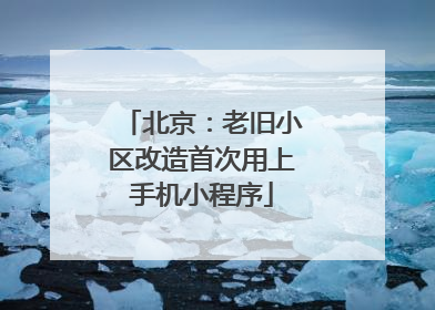 北京：老旧小区改造首次用上手机小程序