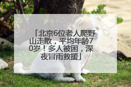 北京6位老人爬野山走散，平均年龄70岁！多人被困，深夜冒雨救援