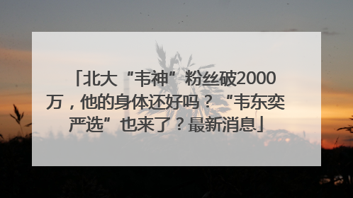 北大“韦神”粉丝破2000万，他的身体还好吗？“韦东奕严选”也来了？最新消息