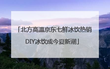 北方高温京东七鲜冰饮热销 DIY冰饮成今夏新潮