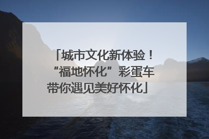 城市文化新体验！“福地怀化”彩蛋车带你遇见美好怀化