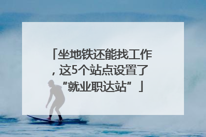 坐地铁还能找工作，这5个站点设置了“就业职达站”