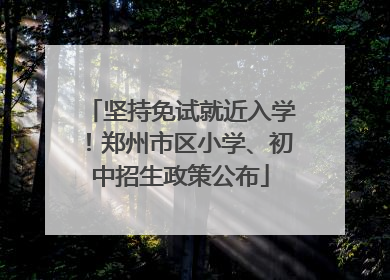 坚持免试就近入学！郑州市区小学、初中招生政策公布