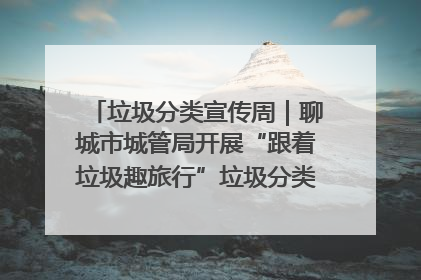 垃圾分类宣传周｜聊城市城管局开展“跟着垃圾趣旅行”垃圾分类科普宣传活动