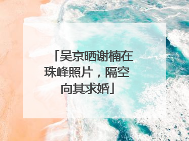 吴京晒谢楠在珠峰照片，隔空向其求婚