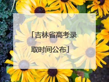 吉林省高考录取时间公布