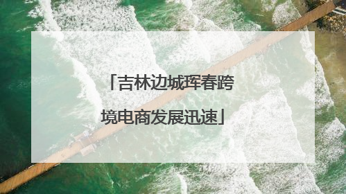 吉林边城珲春跨境电商发展迅速