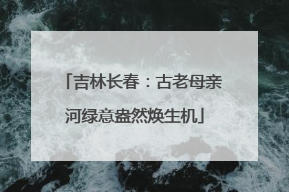 吉林长春：古老母亲河绿意盎然焕生机