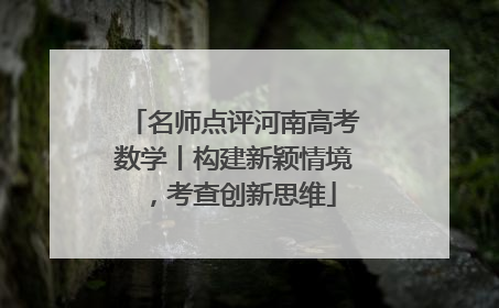 名师点评河南高考数学丨构建新颖情境，考查创新思维