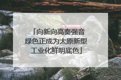 向新向高奏强音 绿色正成为太原新型工业化鲜明底色