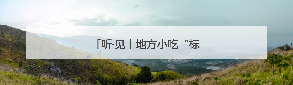 听·见丨地方小吃“标准化”，是福不是祸