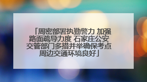 周密部署执勤警力 加强路面疏导力度 石家庄公安交管部门多措并举确保考点周边交通环境良好