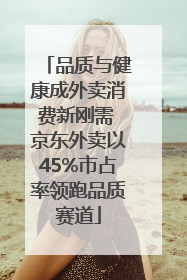 品质与健康成外卖消费新刚需 京东外卖以45%市占率领跑品质赛道