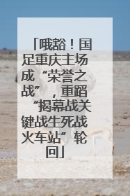 哦豁！国足重庆主场成“荣誉之战”，重蹈“揭幕战关键战生死战火车站”轮回