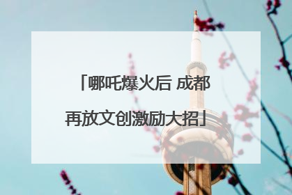 哪吒爆火后 成都再放文创激励大招