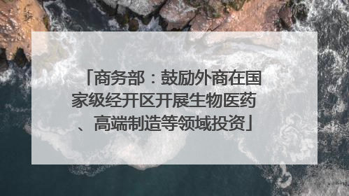 商务部：鼓励外商在国家级经开区开展生物医药、高端制造等领域投资