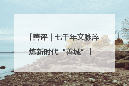 善评｜七千年文脉淬炼新时代“善城”