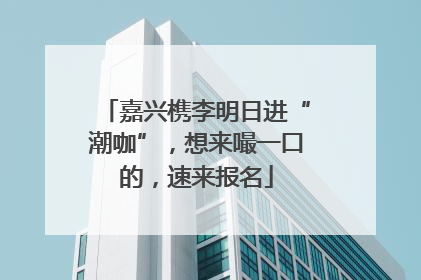 嘉兴槜李明日进“潮咖”，想来嘬一口的，速来报名