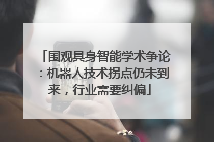 围观具身智能学术争论：机器人技术拐点仍未到来，行业需要纠偏