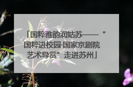 国粹雅韵润姑苏——“国粹进校园·国家京剧院艺术导赏”走进苏州