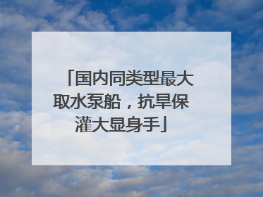 国内同类型最大取水泵船，抗旱保灌大显身手