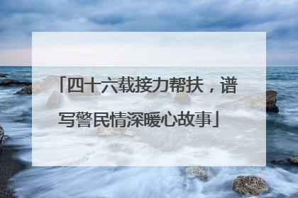 四十六载接力帮扶，谱写警民情深暖心故事