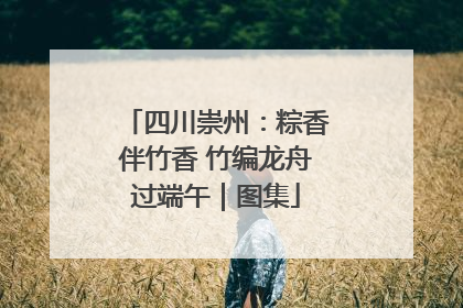 四川崇州：粽香伴竹香 竹编龙舟过端午｜图集