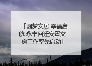 圆梦安居 幸福启航 永丰回迁安置交房工作率先启动