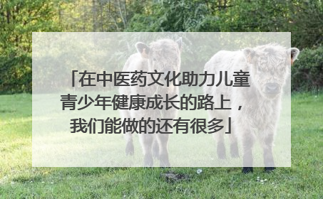 在中医药文化助力儿童青少年健康成长的路上，我们能做的还有很多