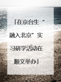在京台生“融入北京”实习研学活动在顺义举办