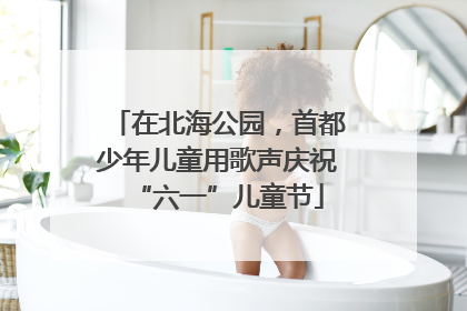 在北海公园，首都少年儿童用歌声庆祝“六一”儿童节