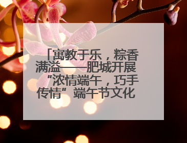 寓教于乐，粽香满溢——肥城开展“浓情端午，巧手传情”端午节文化主题活动