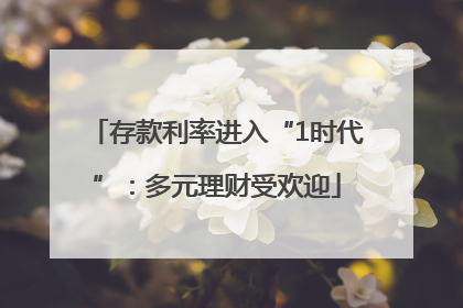 存款利率进入“1时代”：多元理财受欢迎