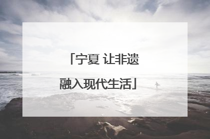 宁夏 让非遗融入现代生活