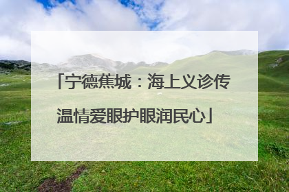 宁德蕉城：海上义诊传温情爱眼护眼润民心