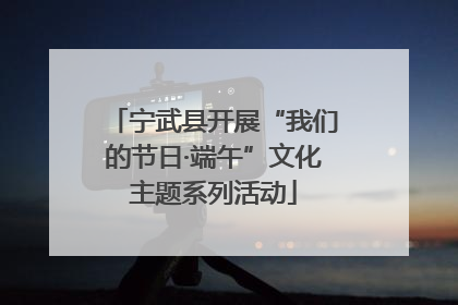 宁武县开展“我们的节日·端午”文化主题系列活动