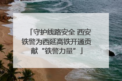守护线路安全 西安铁警为西延高铁开通贡献“铁警力量”