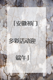 安徽祁门多彩活动迎端午