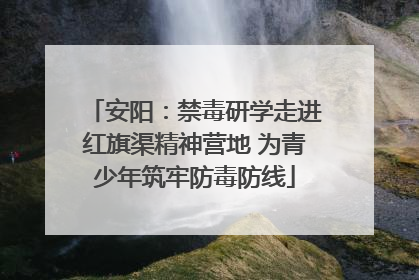 安阳：禁毒研学走进红旗渠精神营地 为青少年筑牢防毒防线