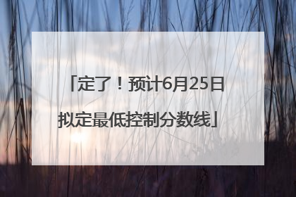 定了！预计6月25日拟定最低控制分数线