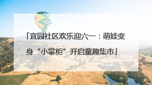 宜园社区欢乐迎六一：萌娃变身“小掌柜”开启童趣集市