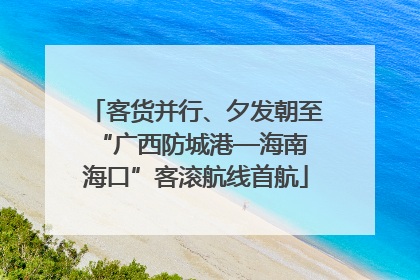 客货并行、夕发朝至 “广西防城港—海南海口”客滚航线首航
