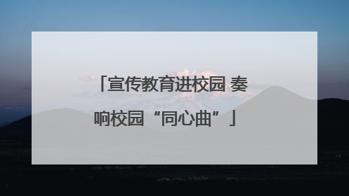 宣传教育进校园 奏响校园“同心曲”