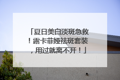 夏日美白淡斑急救！露卡菲娅祛斑套装，用过就离不开！