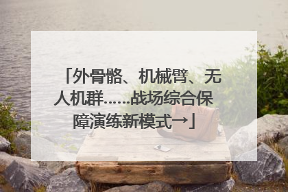 外骨骼、机械臂、无人机群……战场综合保障演练新模式→