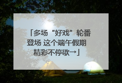 多场“好戏”轮番登场 这个端午假期精彩不停歇→