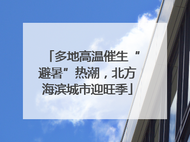 多地高温催生“避暑”热潮，北方海滨城市迎旺季