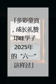 多彩童真，成长礼赞 邛崃学子2025年的“六一”这样过